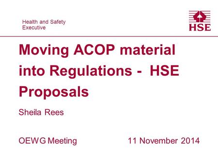Health and Safety Executive Health and Safety Executive Moving ACOP material into Regulations - HSE Proposals Sheila Rees OEWG Meeting 11 November 2014.