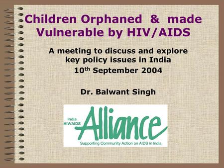 Children Orphaned & made Vulnerable by HIV/AIDS A meeting to discuss and explore key policy issues in India 10 th September 2004 Dr. Balwant Singh.