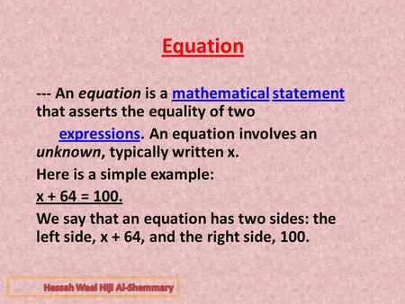 Equation --- An equation is a mathematical statement that asserts the equality of twomathematicalstatement expressions. An equation involves an unknown,