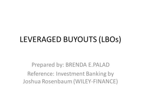 LEVERAGED BUYOUTS (LBOs) Prepared by: BRENDA E.PALAD Reference: Investment Banking by Joshua Rosenbaum (WILEY-FINANCE)