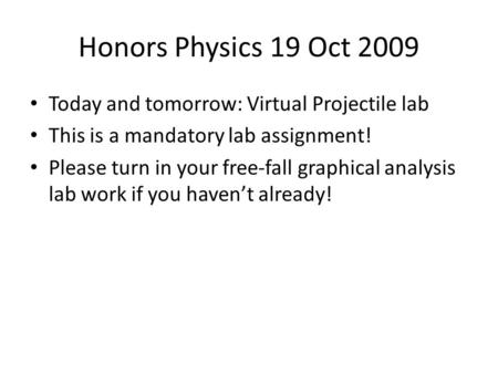 Honors Physics 19 Oct 2009 Today and tomorrow: Virtual Projectile lab This is a mandatory lab assignment! Please turn in your free-fall graphical analysis.