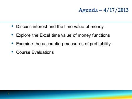 1 Agenda – 4/17/2013 Discuss interest and the time value of money Explore the Excel time value of money functions Examine the accounting measures of profitability.