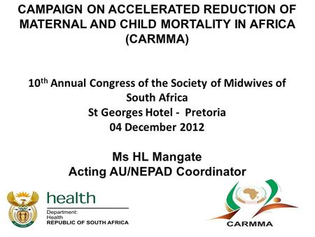 CAMPAIGN ON ACCELERATED REDUCTION OF MATERNAL AND CHILD MORTALITY IN AFRICA (CARMMA) 10th Annual Congress of the Society of Midwives of South Africa.