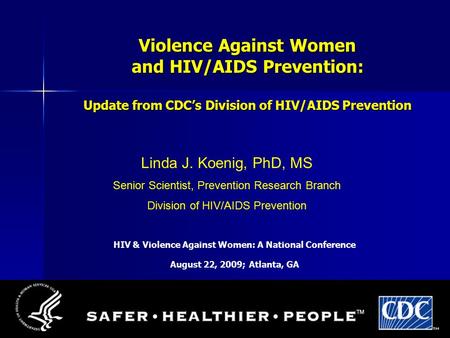 9/9/20151 Violence Against Women and HIV/AIDS Prevention: Update from CDC’s Division of HIV/AIDS Prevention Linda J. Koenig, PhD, MS Senior Scientist,