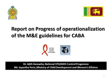 Report on Progress of operationalization of the M&E guidelines for CABA 1 Dr. Ajith Karawita, National STD/AIDS Control Progamme Mr. Jayantha Peris, Ministry.