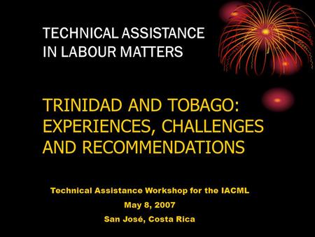 TECHNICAL ASSISTANCE IN LABOUR MATTERS TRINIDAD AND TOBAGO: EXPERIENCES, CHALLENGES AND RECOMMENDATIONS Technical Assistance Workshop for the IACML May.