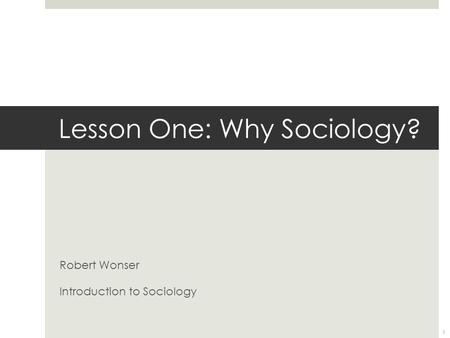 Lesson One: Why Sociology? Robert Wonser Introduction to Sociology 1.