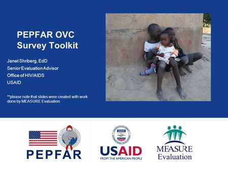 PEPFAR OVC Survey Toolkit Janet Shriberg, EdD Senior Evaluation Advisor Office of HIV/AIDS USAID **please note that slides were created with work done.