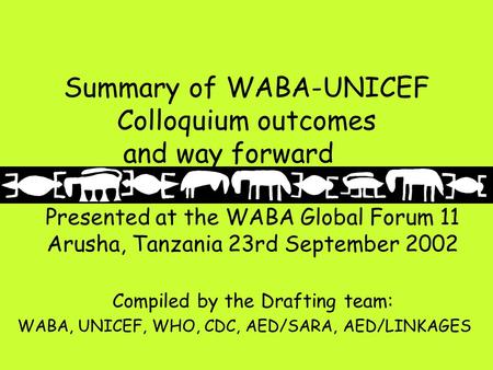 Summary of WABA-UNICEF Colloquium outcomes and way forward Presented at the WABA Global Forum 11 Arusha, Tanzania 23rd September 2002 Compiled by the Drafting.
