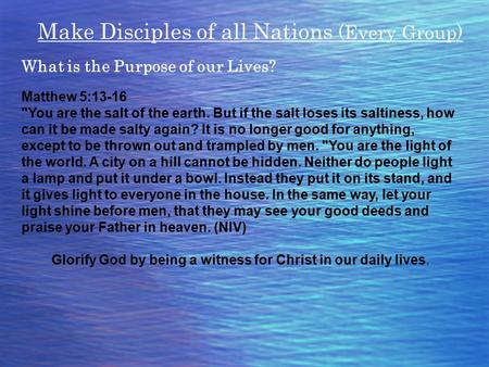 Make Disciples of all Nations (Every Group) What is the Purpose of our Lives? Matthew 5:13-16 You are the salt of the earth. But if the salt loses its.