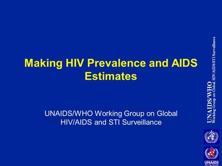 UNAIDS/WHO Working Group on Global HIV/AIDS/STI Surveillance Making HIV Prevalence and AIDS Estimates UNAIDS/WHO Working Group on Global HIV/AIDS and STI.