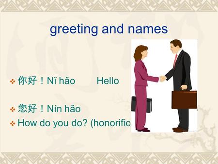 greeting and names 你好！Nĭ hǎo Hello 您好！Nín hǎo