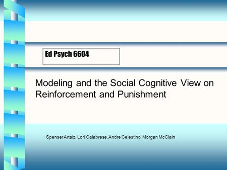 Ed Psych 6604 Modeling and the Social Cognitive View on Reinforcement and Punishment Spenser Artaiz, Lori Calabrese, Andre Celestino, Morgan McClain.