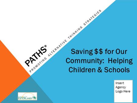 PATHS ® PROMOTING ALTERNATIVE THINKING STRATEGIES Insert Agency Logo Here Saving $$ for Our Community: Helping Children & Schools.