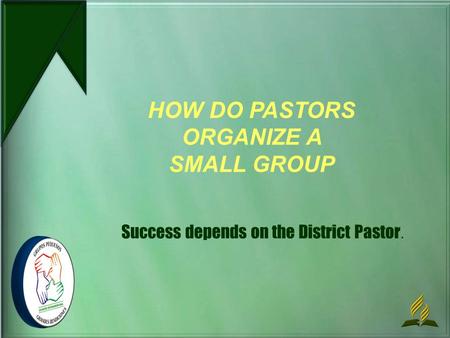 Success depends on the District Pastor. HOW DO PASTORS ORGANIZE A SMALL GROUP.