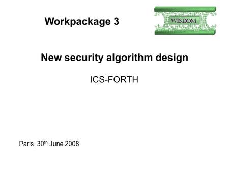 Workpackage 3 New security algorithm design ICS-FORTH Paris, 30 th June 2008.
