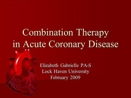 Combination Therapy in Acute Coronary Disease Elizabeth Gabrielle PA-S Lock Haven University February 2009.