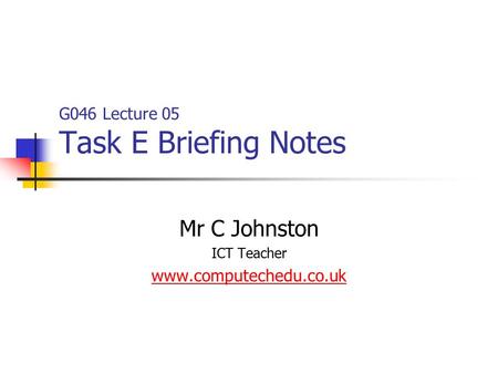 G046 Lecture 05 Task E Briefing Notes Mr C Johnston ICT Teacher www.computechedu.co.uk.
