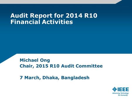 Audit Report for 2014 R10 Financial Activities Michael Ong Chair, 2015 R10 Audit Committee 7 March, Dhaka, Bangladesh.