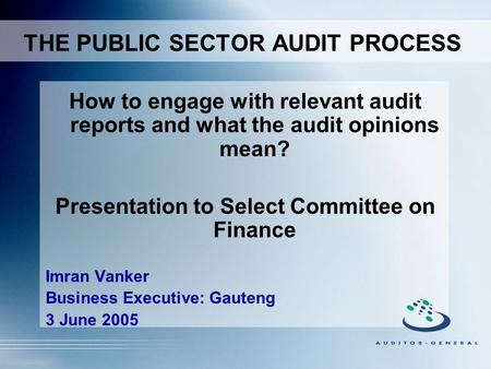 How to engage with relevant audit reports and what the audit opinions mean? Presentation to Select Committee on Finance Imran Vanker Business Executive: