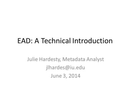 EAD: A Technical Introduction Julie Hardesty, Metadata Analyst June 3, 2014.