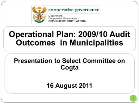 1 Operational Plan: 2009/10 Audit Outcomes in Municipalities Presentation to Select Committee on Cogta 16 August 2011.