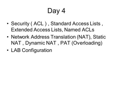 Day 4 Security ( ACL ) , Standard Access Lists , Extended Access Lists, Named ACLs Network Address Translation (NAT), Static NAT , Dynamic NAT , PAT (Overloading)