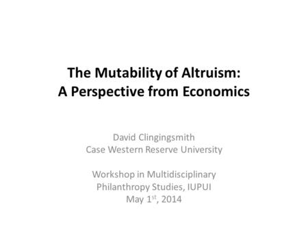 The Mutability of Altruism: A Perspective from Economics David Clingingsmith Case Western Reserve University Workshop in Multidisciplinary Philanthropy.