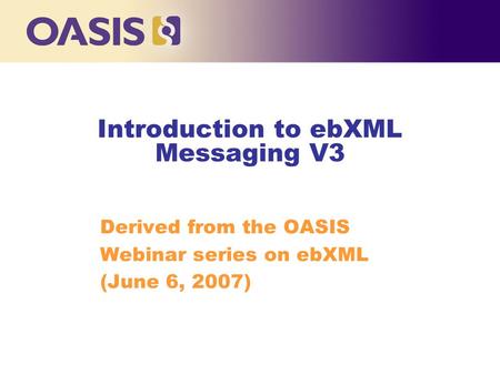 Introduction to ebXML Messaging V3 Derived from the OASIS Webinar series on ebXML (June 6, 2007) ‏