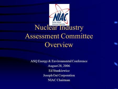Nuclear Industry Assessment Committee Overview ASQ Energy & Environmental Conference August 28, 2006 Ed Stankiewicz Joseph Oat Corporation NIAC Chairman.