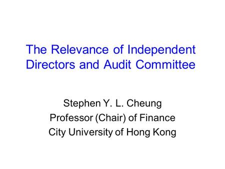 The Relevance of Independent Directors and Audit Committee Stephen Y. L. Cheung Professor (Chair) of Finance City University of Hong Kong.