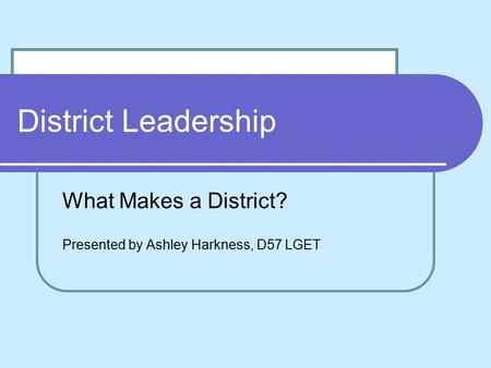 District Leadership What Makes a District? Presented by Ashley Harkness, D57 LGET.