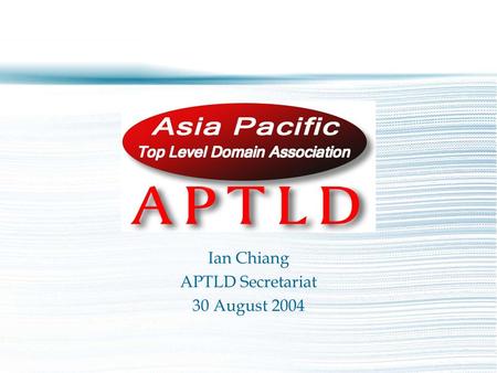 Ian Chiang APTLD Secretariat 30 August 2004. – Asia Pacific Top Level Domain Association – An organisation for ccTLD (country-code Top Level Domain) registries.