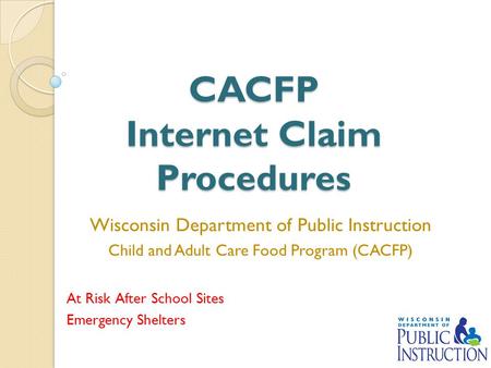 CACFP Internet Claim Procedures Wisconsin Department of Public Instruction Child and Adult Care Food Program (CACFP) At Risk After School Sites Emergency.