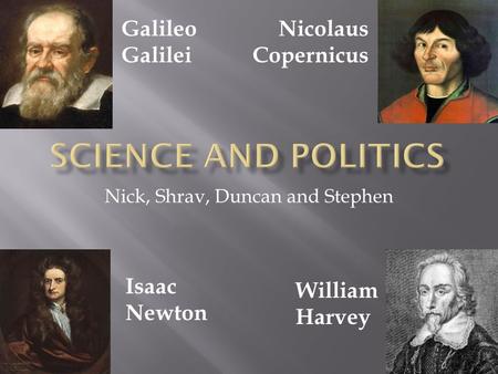 Nick, Shrav, Duncan and Stephen Galileo Galilei Nicolaus Copernicus Isaac Newton William Harvey.