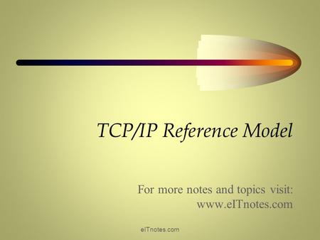 TCP/IP Reference Model For more notes and topics visit: www.eITnotes.com eITnotes.com.