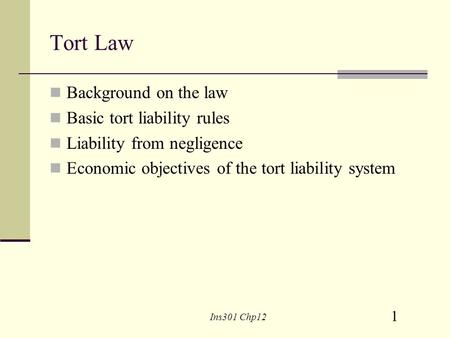 1 Ins301 Chp12 Tort Law Background on the law Basic tort liability rules Liability from negligence Economic objectives of the tort liability system.