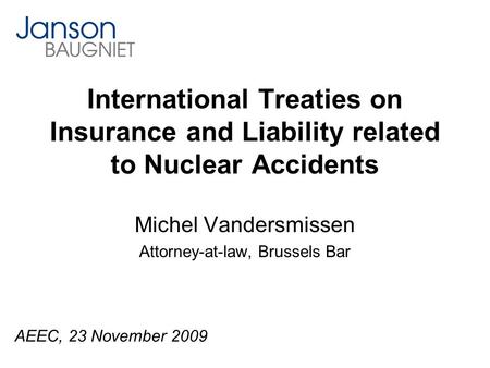 International Treaties on Insurance and Liability related to Nuclear Accidents Michel Vandersmissen Attorney-at-law, Brussels Bar AEEC, 23 November 2009.