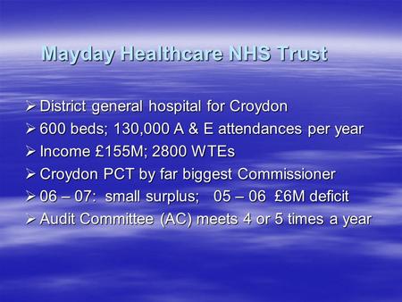 Mayday Healthcare NHS Trust  District general hospital for Croydon  600 beds; 130,000 A & E attendances per year  Income £155M; 2800 WTEs  Croydon.