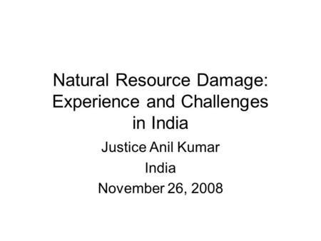 Natural Resource Damage: Experience and Challenges in India Justice Anil Kumar India November 26, 2008.