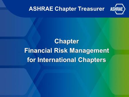 ASHRAE Chapter Treasurer Chapter Financial Risk Management for International Chapters Chapter Financial Risk Management for International Chapters.