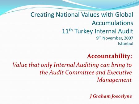 Creating National Values with Global Accumulations 11 th Turkey Internal Audit 9 th November, 2007 Istanbul Accountability: Value that only Internal Auditing.