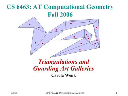 9/7/06CS 6463: AT Computational Geometry1 CS 6463: AT Computational Geometry Fall 2006 Triangulations and Guarding Art Galleries Carola Wenk.