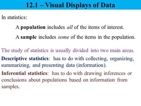 12.1 – Visual Displays of Data In statistics: A population includes all of the items of interest. A sample includes some of the items in the population.