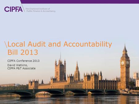Local Audit and Accountability Bill 2013 CIPFA Conference 2013 David Watkins, CIPFA P&T Associate.