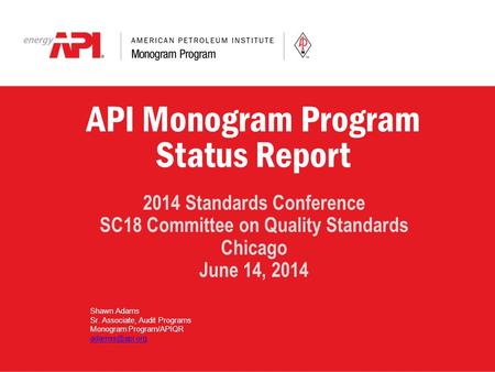 API Monogram Program Status Report 2014 Standards Conference SC18 Committee on Quality Standards Chicago June 14, 2014 Shawn Adams Sr. Associate, Audit.