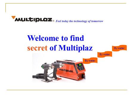 Welcome to find secret of Multiplaz Feel today the technology of tomorrow By water.