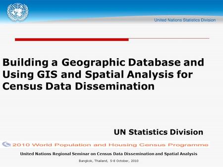United Nations Regional Seminar on Census Data Dissemination and Spatial Analysis Bangkok, Thailand, 5-8 October, 2010 Building a Geographic Database and.