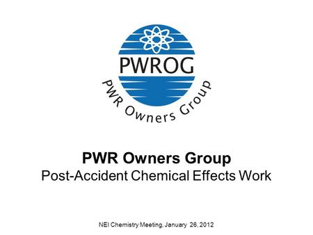 PWR Owners Group Post-Accident Chemical Effects Work NEI Chemistry Meeting, January 26, 2012.