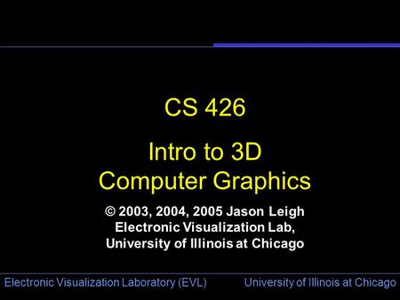 University of Illinois at Chicago Electronic Visualization Laboratory (EVL) CS 426 Intro to 3D Computer Graphics © 2003, 2004, 2005 Jason Leigh Electronic.
